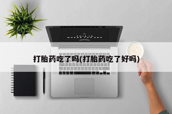 私人打胎药微信，打胎药吃了吗(打胎药吃了好吗)