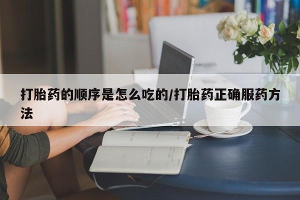 私人打胎药微信，打胎药的顺序是怎么吃的/打胎药正确服药方法