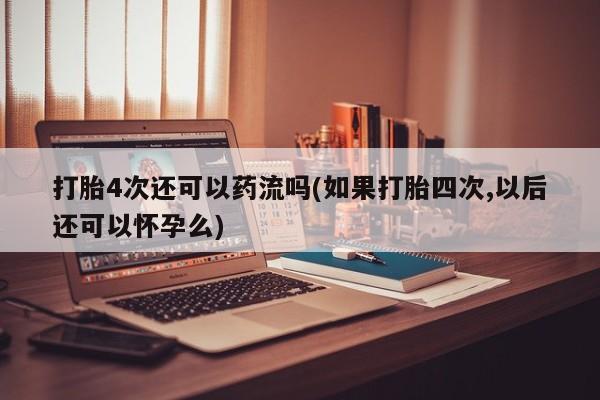 私人打胎药微信，打胎4次还可以药流吗(如果打胎四次,以后还可以怀孕么)