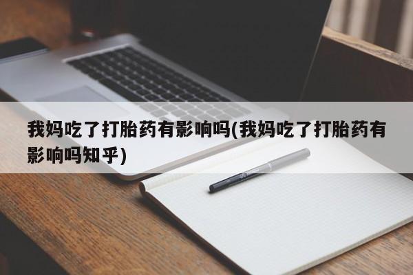 私人打胎药微信，我妈吃了打胎药有影响吗(我妈吃了打胎药有影响吗知乎)