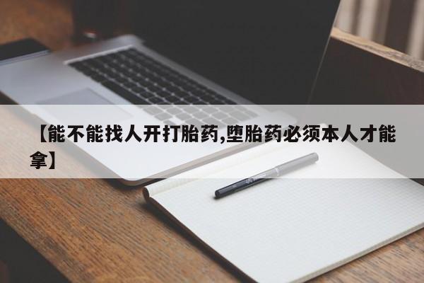 私人打胎药微信，【能不能找人开打胎药,堕胎药必须本人才能拿】