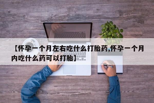 私人打胎药微信，【怀孕一个月左右吃什么打胎药,怀孕一个月内吃什么药可以打胎】