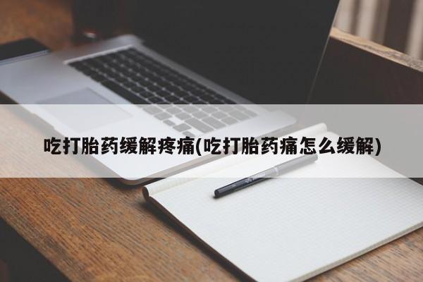 私人打胎药微信，吃打胎药缓解疼痛(吃打胎药痛怎么缓解)