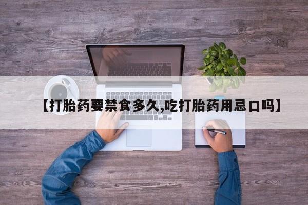 私人打胎药微信，【打胎药要禁食多久,吃打胎药用忌口吗】