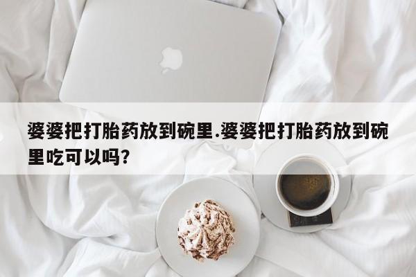 私人打胎药微信，婆婆把打胎药放到碗里.婆婆把打胎药放到碗里吃可以吗？