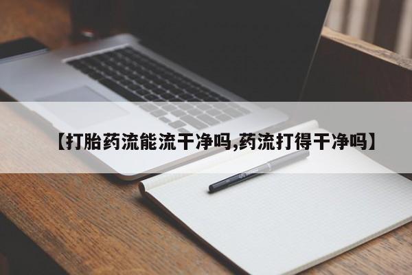 私人打胎药微信，【打胎药流能流干净吗,药流打得干净吗】