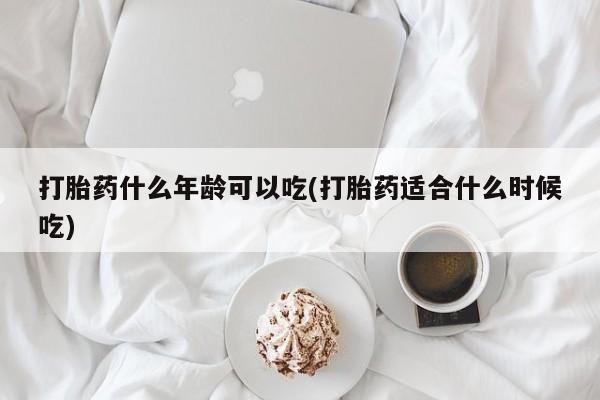私人打胎药微信，打胎药什么年龄可以吃(打胎药适合什么时候吃)