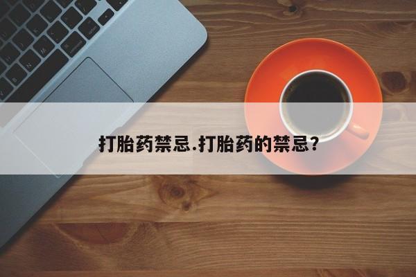 私人打胎药微信，打胎药禁忌.打胎药的禁忌？