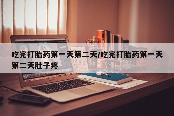 私人打胎药微信，吃完打胎药第一天第二天/吃完打胎药第一天第二天肚子疼