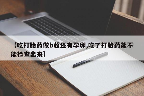 私人打胎药微信，【吃打胎药做b超还有孕卵,吃了打胎药能不能检查出来】