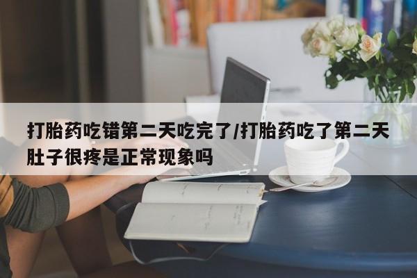 私人打胎药微信，打胎药吃错第二天吃完了/打胎药吃了第二天肚子很疼是正常现象吗