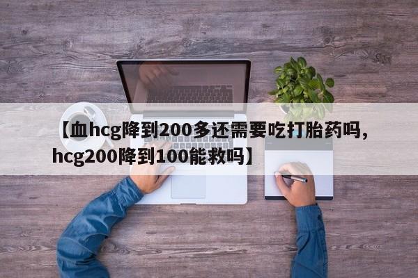 私人打胎药微信，【血hcg降到200多还需要吃打胎药吗,hcg200降到100能救吗】