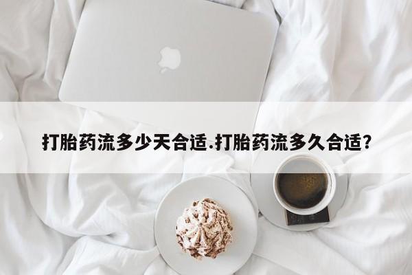 私人打胎药微信，打胎药流多少天合适.打胎药流多久合适？