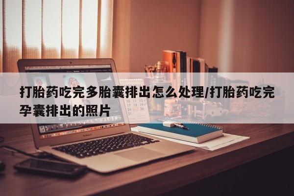 私人打胎药微信，打胎药吃完多胎囊排出怎么处理/打胎药吃完孕囊排出的照片