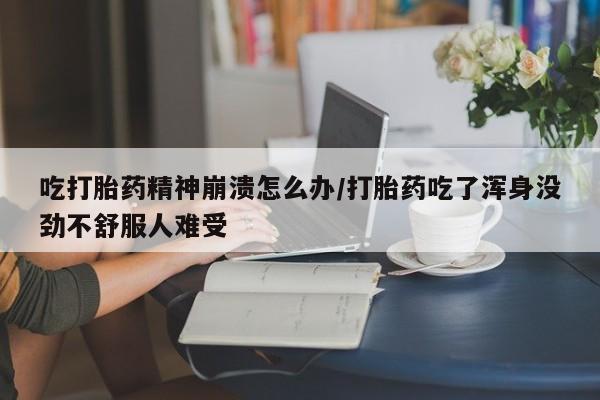 私人打胎药微信，吃打胎药精神崩溃怎么办/打胎药吃了浑身没劲不舒服人难受