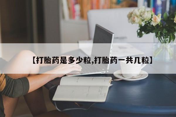 私人打胎药微信，【打胎药是多少粒,打胎药一共几粒】