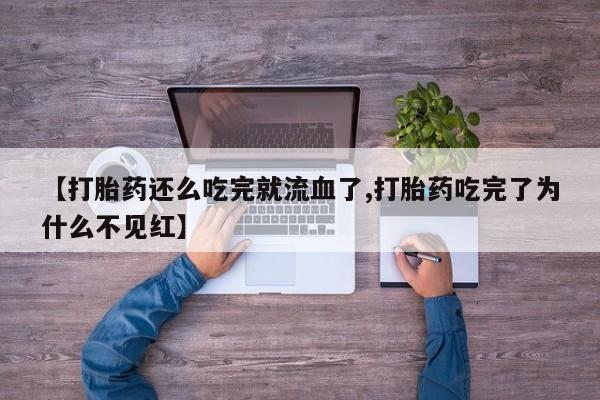 私人打胎药微信，【打胎药还么吃完就流血了,打胎药吃完了为什么不见红】