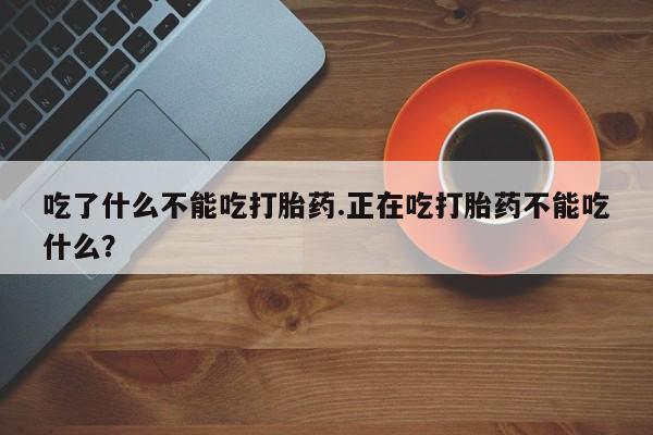 私人打胎药微信，吃了什么不能吃打胎药.正在吃打胎药不能吃什么？