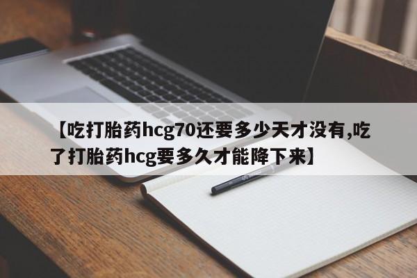 私人打胎药微信，【吃打胎药hcg70还要多少天才没有,吃了打胎药hcg要多久才能降下来】
