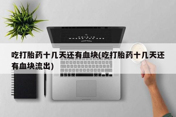 私人打胎药微信，吃打胎药十几天还有血块(吃打胎药十几天还有血块流出)