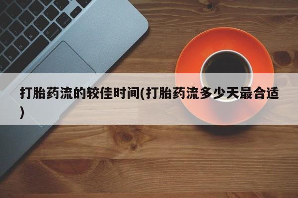 私人打胎药微信,打胎药流的较佳时间(打胎药流多少天最合适)