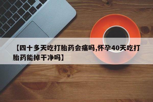 私人打胎药微信,【四十多天吃打胎药会痛吗,怀孕40天吃打胎药能掉干净吗】