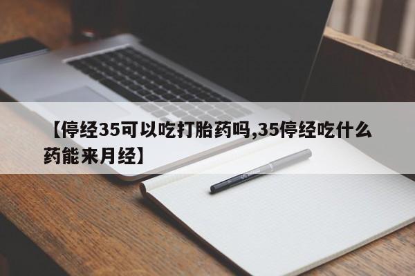 私人打胎药微信,【停经35可以吃打胎药吗,35停经吃什么药能来月经】