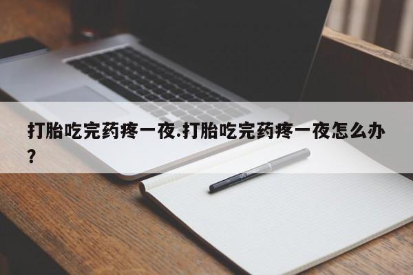 私人打胎药微信，打胎吃完药疼一夜.打胎吃完药疼一夜怎么办？