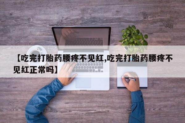 私人打胎药微信，【吃完打胎药腰疼不见红,吃完打胎药腰疼不见红正常吗】