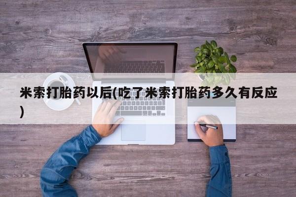 私人打胎药微信，米索打胎药以后(吃了米索打胎药多久有反应)