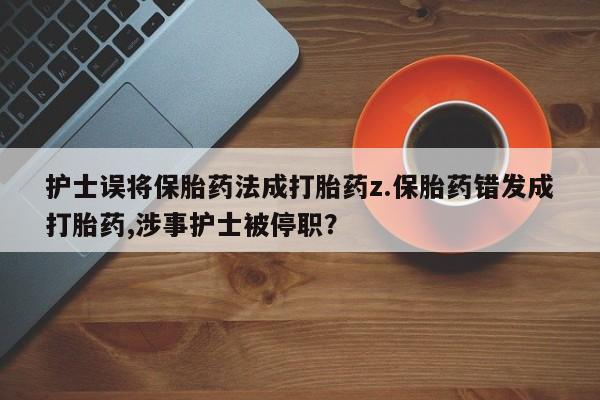 私人打胎药微信，护士误将保胎药法成打胎药z.保胎药错发成打胎药,涉事护士被停职？