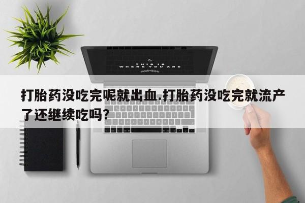 私人打胎药微信，打胎药没吃完呢就出血.打胎药没吃完就流产了还继续吃吗？