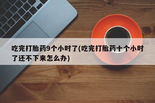 私人打胎药微信，吃完打胎药9个小时了(吃完打胎药十个小时了还不下来怎么办)