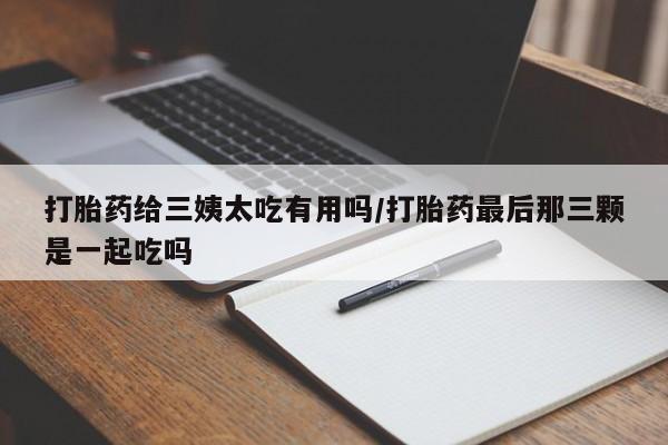 私人打胎药微信，打胎药给三姨太吃有用吗/打胎药最后那三颗是一起吃吗