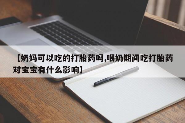 私人打胎药微信，【奶妈可以吃的打胎药吗,喂奶期间吃打胎药对宝宝有什么影响】