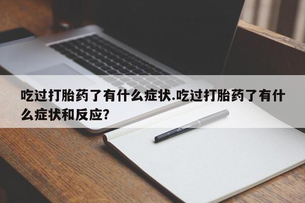 私人打胎药微信，吃过打胎药了有什么症状.吃过打胎药了有什么症状和反应？