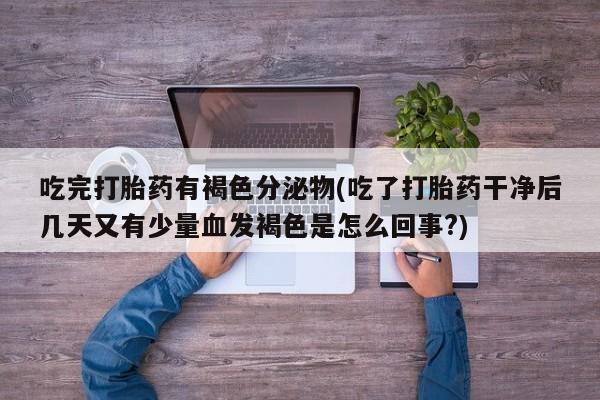 私人打胎药微信，吃完打胎药有褐色分泌物(吃了打胎药干净后几天又有少量血发褐色是怎么回事?)