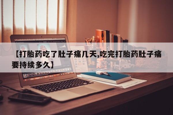 私人打胎药微信，【打胎药吃了肚子痛几天,吃完打胎药肚子痛要持续多久】