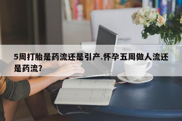 私人打胎药微信，5周打胎是药流还是引产.怀孕五周做人流还是药流？