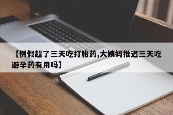 私人打胎药微信，【例假超了三天吃打胎药,大姨妈推迟三天吃避孕药有用吗】