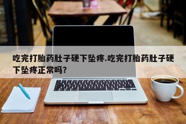 私人打胎药微信，吃完打胎药肚子硬下坠疼.吃完打胎药肚子硬下坠疼正常吗？