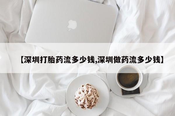 私人打胎药微信，【深圳打胎药流多少钱,深圳做药流多少钱】