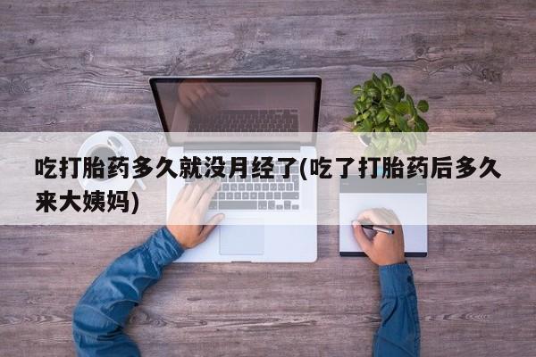 私人打胎药微信,吃打胎药多久就没月经了(吃了打胎药后多久来大姨妈)