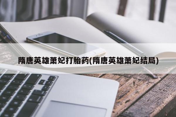 私人打胎药微信，隋唐英雄萧妃打胎药(隋唐英雄萧妃结局)