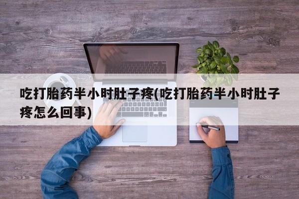 私人打胎药微信，吃打胎药半小时肚子疼(吃打胎药半小时肚子疼怎么回事)