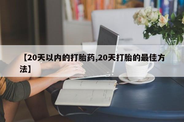 私人打胎药微信，【20天以内的打胎药,20天打胎的最佳方法】