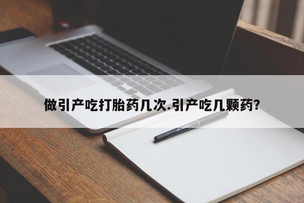 私人打胎药微信，做引产吃打胎药几次.引产吃几颗药？