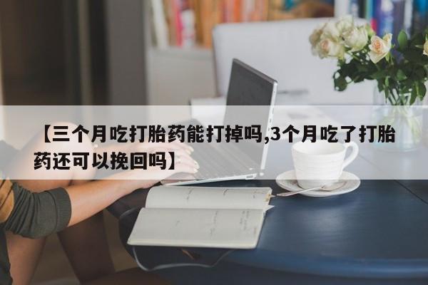 私人打胎药微信，【三个月吃打胎药能打掉吗,3个月吃了打胎药还可以挽回吗】