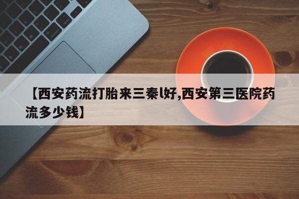 私人打胎药微信,【西安药流打胎来三秦l好,西安第三医院药流多少钱】