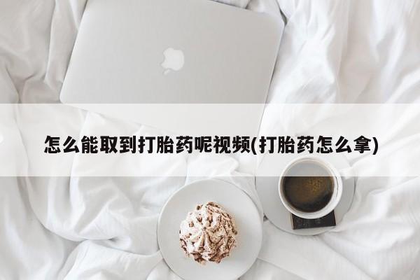 私人打胎药微信，怎么能取到打胎药呢视频(打胎药怎么拿)